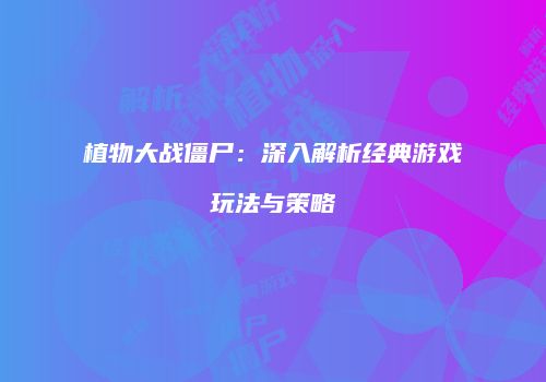 植物大战僵尸：深入解析经典游戏玩法与策略