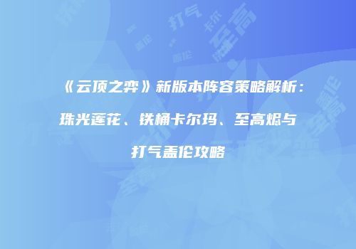 《云顶之弈》新版本阵容策略解析：珠光莲花、铁桶卡尔玛、至高烬与打气盖伦攻略