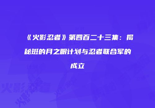 《火影忍者》第四百二十三集：揭秘斑的月之眼计划与忍者联合军的成立