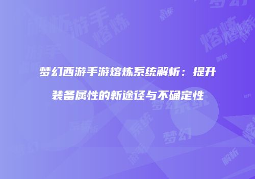 梦幻西游手游熔炼系统解析：提升装备属性的新途径与不确定性