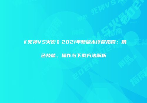 《死神VS火影》2021年新版本详尽指南：角色技能、操作与下载方法解析
