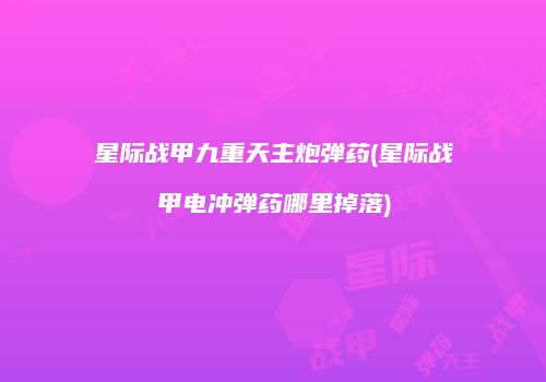 星际战甲九重天主炮弹药(星际战甲电冲弹药哪里掉落)
