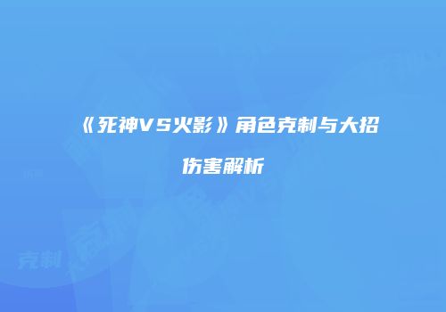 《死神VS火影》角色克制与大招伤害解析