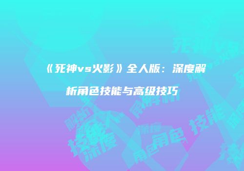 《死神vs火影》全人版：深度解析角色技能与高级技巧