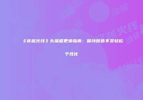 《穿越火线》头像框更换指南：保持颜色不变轻松个性化