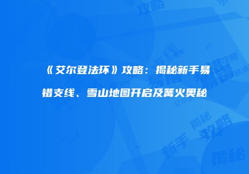 《艾尔登法环》攻略：揭秘新手易错支线、雪山地图开启及篝火奥秘