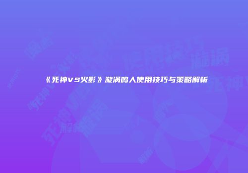 《死神VS火影》漩涡鸣人使用技巧与策略解析