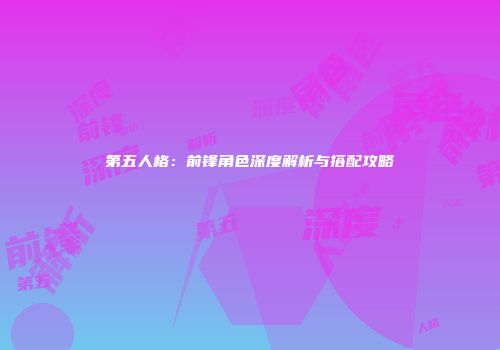 第五人格：前锋角色深度解析与搭配攻略