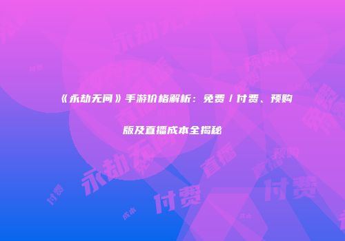 《永劫无间》手游价格解析：免费／付费、预购版及直播成本全揭秘