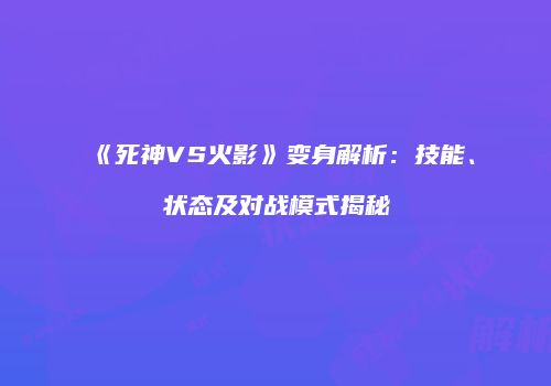 《死神VS火影》变身解析：技能、状态及对战模式揭秘