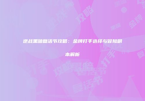 逆战黑暗复活节攻略：金牌打手选择与冒险副本解析