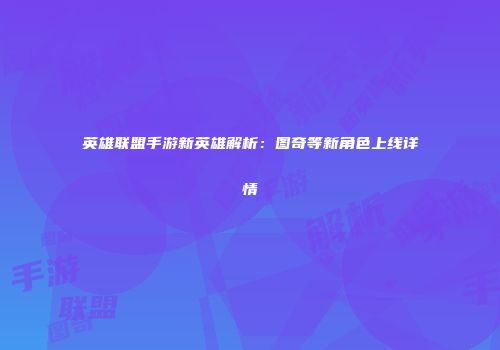 英雄联盟手游新英雄解析：图奇等新角色上线详情
