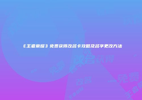 《王者荣耀》免费获得改名卡攻略及名字更改方法