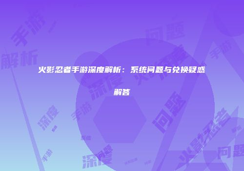 火影忍者手游深度解析：系统问题与兑换疑惑解答