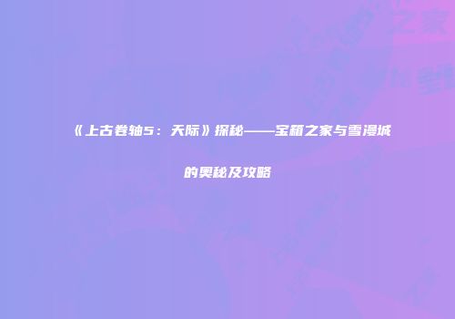 《上古卷轴5：天际》探秘——宝箱之家与雪漫城的奥秘及攻略
