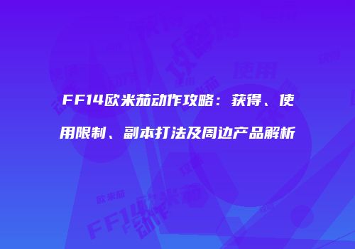 FF14欧米茄动作攻略：获得、使用限制、副本打法及周边产品解析