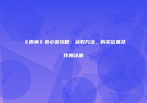 《原神》卷心菜攻略：获取方法、购买位置及作用详解
