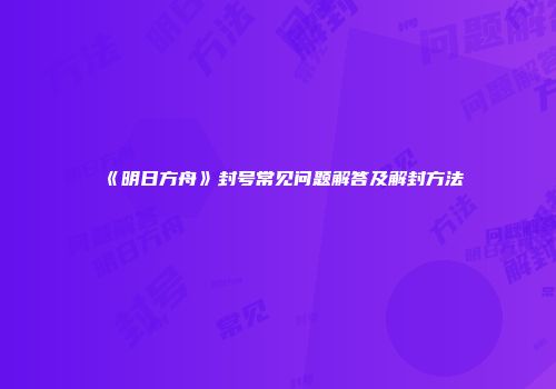 《明日方舟》封号常见问题解答及解封方法
