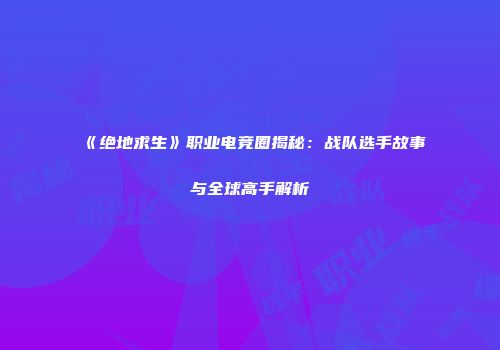 《绝地求生》职业电竞圈揭秘：战队选手故事与全球高手解析