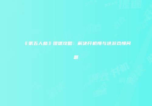 《第五人格》提速攻略：解决开机慢与进游戏慢问题