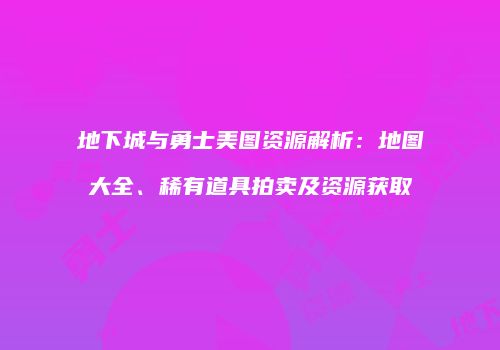 地下城与勇士美图资源解析：地图大全、稀有道具拍卖及资源获取