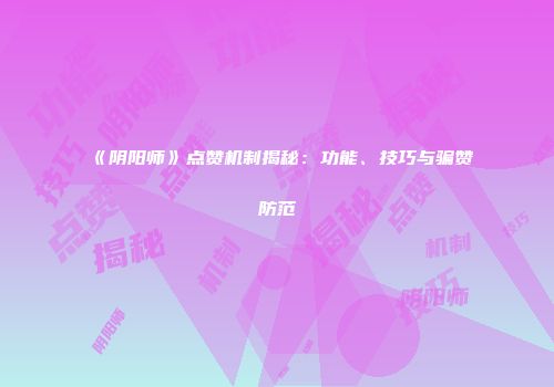 《阴阳师》点赞机制揭秘：功能、技巧与骗赞防范