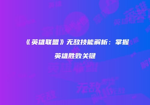 《英雄联盟》无敌技能解析：掌握英雄胜败关键