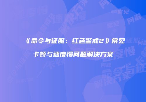 《命令与征服：红色警戒2》常见卡顿与速度慢问题解决方案