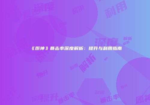 《原神》暴击率深度解析：提升与利用指南