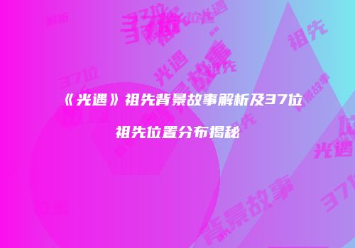 《光遇》祖先背景故事解析及37位祖先位置分布揭秘