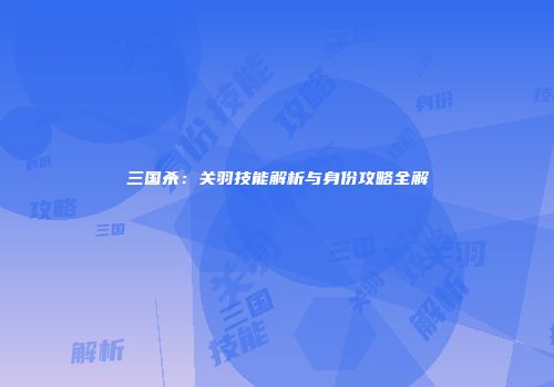 三国杀：关羽技能解析与身份攻略全解