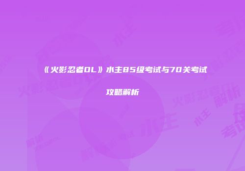 《火影忍者OL》水主85级考试与70关考试攻略解析