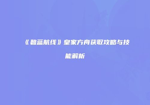 《碧蓝航线》皇家方舟获取攻略与技能解析