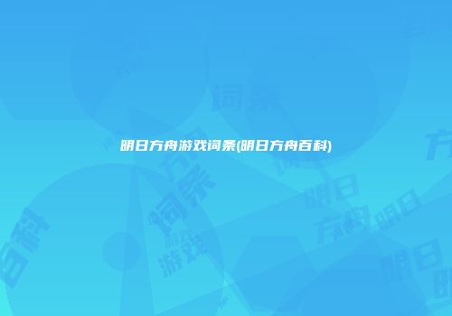 明日方舟游戏词条(明日方舟百科)