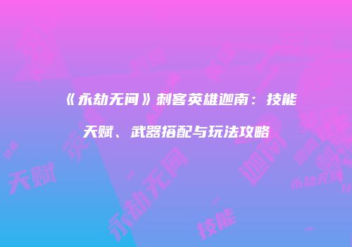 《永劫无间》刺客英雄迦南：技能天赋、武器搭配与玩法攻略