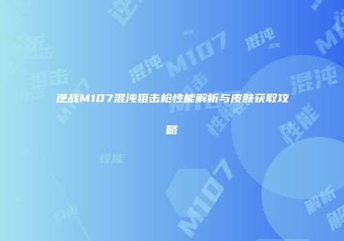 逆战M107混沌狙击枪性能解析与皮肤获取攻略