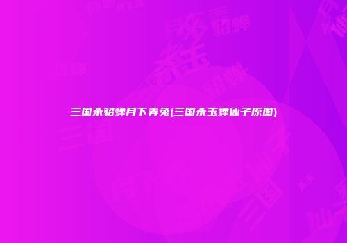 三国杀貂蝉月下弄兔(三国杀玉蝉仙子原图)