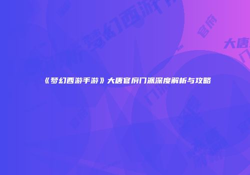《梦幻西游手游》大唐官府门派深度解析与攻略