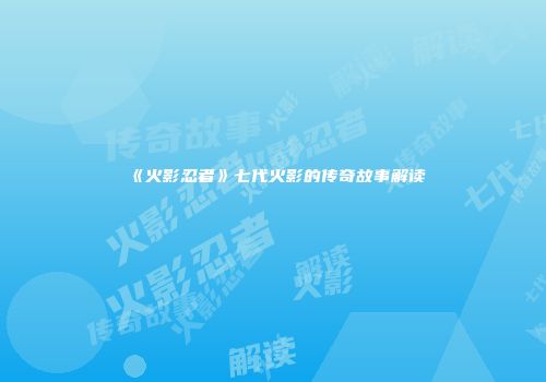 《火影忍者》七代火影的传奇故事解读