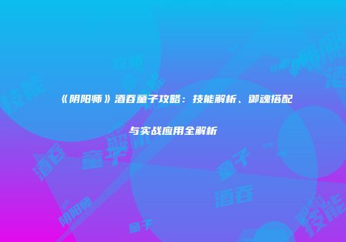 《阴阳师》酒吞童子攻略：技能解析、御魂搭配与实战应用全解析