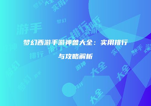 梦幻西游手游神兽大全：实用排行与攻略解析