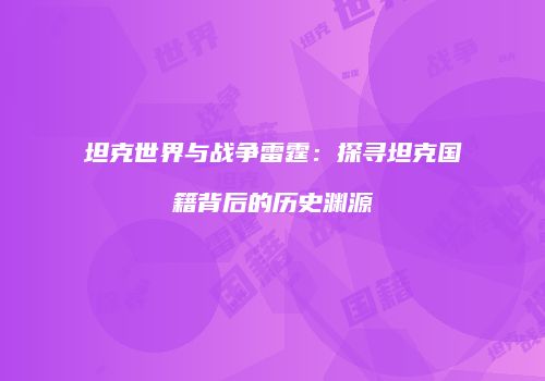 坦克世界与战争雷霆：探寻坦克国籍背后的历史渊源
