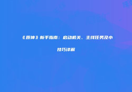 《原神》新手指南：启动机关、主线任务及小技巧详解