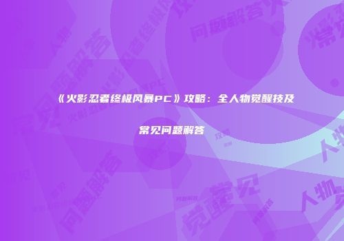 《火影忍者终极风暴PC》攻略：全人物觉醒技及常见问题解答