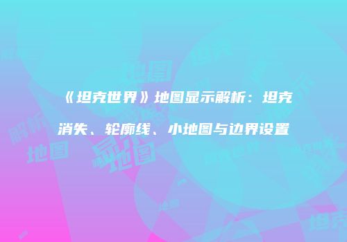 《坦克世界》地图显示解析：坦克消失、轮廓线、小地图与边界设置