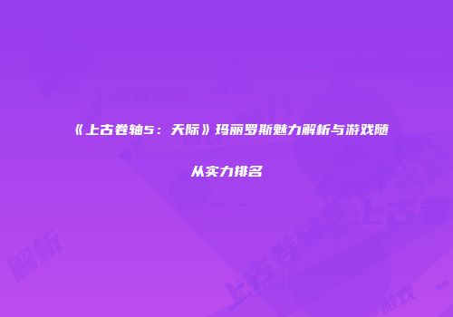 《上古卷轴5：天际》玛丽罗斯魅力解析与游戏随从实力排名