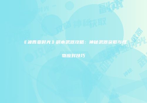 《波西亚时光》副本武器攻略：神秘武器获取与怪物应对技巧