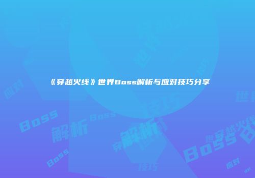 《穿越火线》世界Boss解析与应对技巧分享