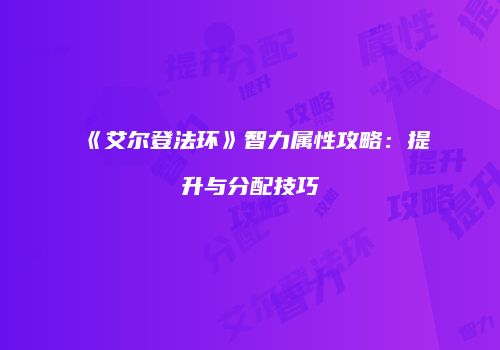 《艾尔登法环》智力属性攻略：提升与分配技巧