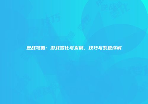 逆战攻略：游戏变化与发展，技巧与系统详解